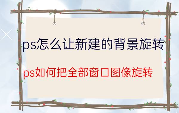 ps怎么让新建的背景旋转 ps如何把全部窗口图像旋转？